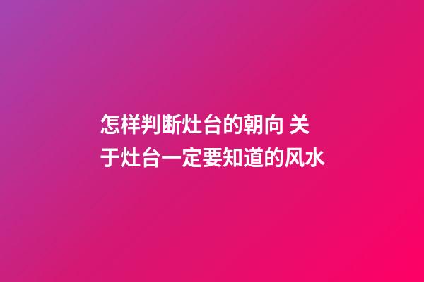 怎样判断灶台的朝向 关于灶台一定要知道的风水